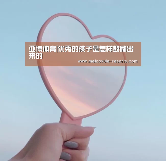 亚博体育|优秀的孩子是怎样鼓励出来的(图2) 亚博体育