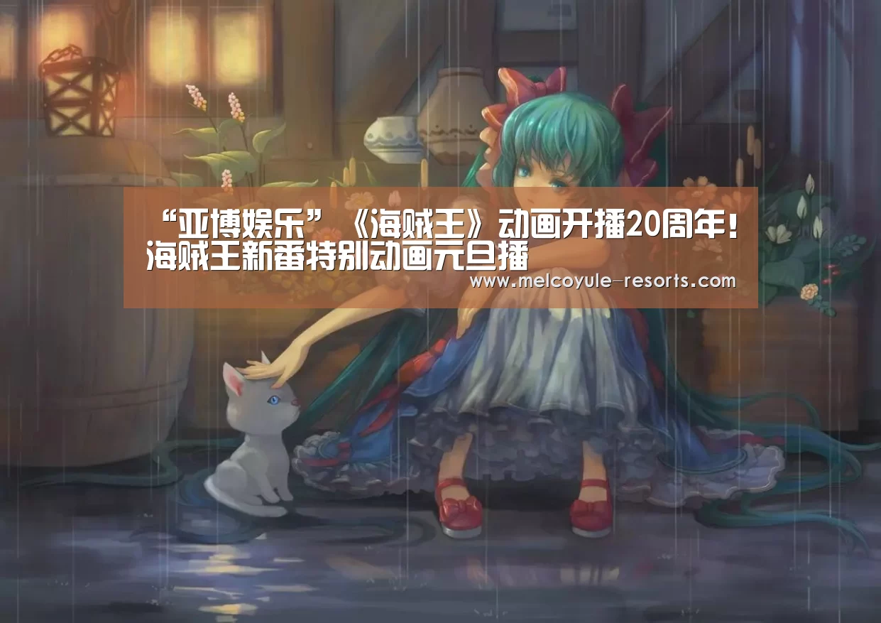 “亚博娱乐”《海贼王》动画开播20周年!海贼王新番特别动画元旦播(图3) “亚博娱乐”《海贼王》动画开播20周年!海贼王新番特别动画元旦播(图3)