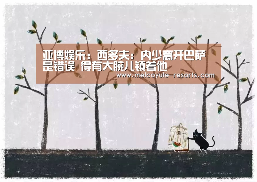 亚博娱乐:西多夫:内少离开巴萨是错误 得有大腕儿镇着他(图1) 亚博首页