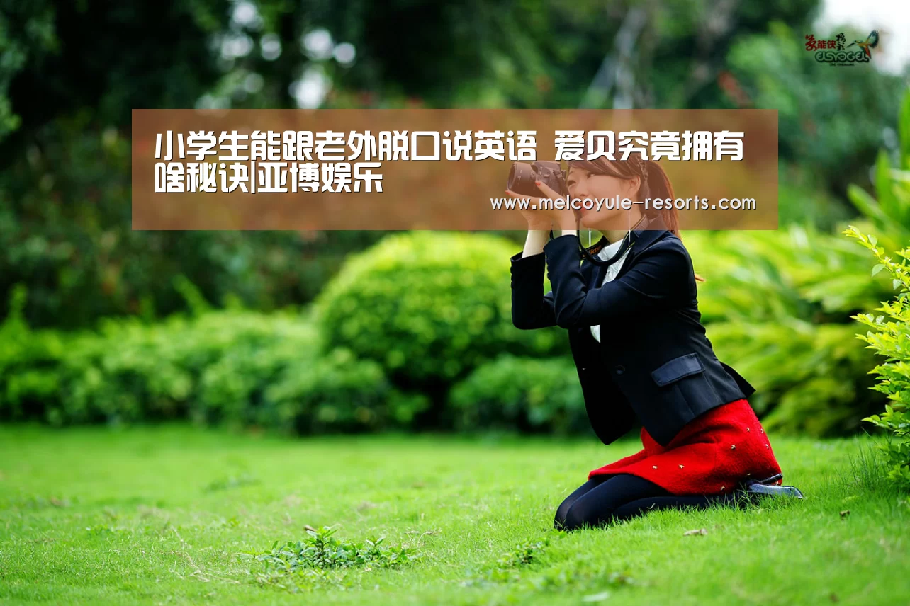 小学生能跟老外脱口说英语 爱贝究竟拥有啥秘诀|亚博娱乐(图3) 小学生能跟老外脱口说英语 爱贝究竟拥有啥秘诀|亚博娱乐(图3)