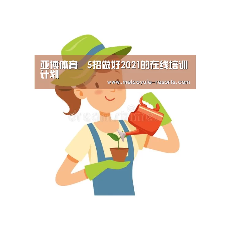 亚博体育_
5招做好2021的在线培训计划(图2) 亚博首页