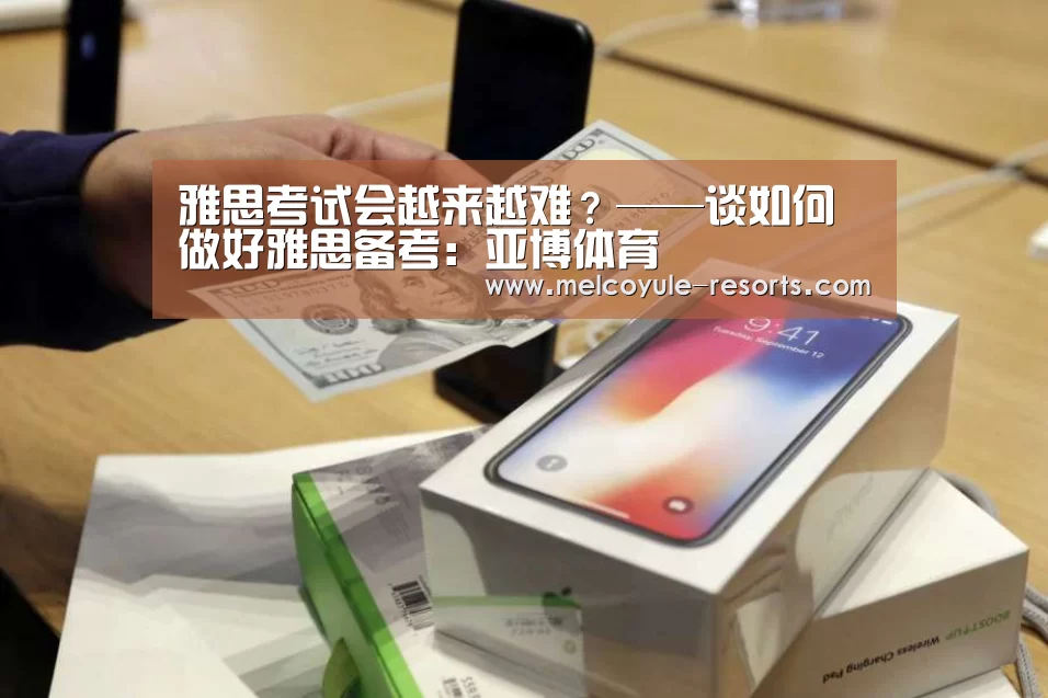 雅思考试会越来越难?——谈如何做好雅思备考:亚博体育(图1) 亚博娱乐