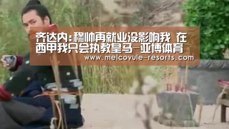 齐达内:穆帅再就业没影响我 在西甲我只会执教皇马-亚博体育(图1) 齐达内:穆帅再就业没影响我 在西甲我只会执教皇马-亚博体育(图1)